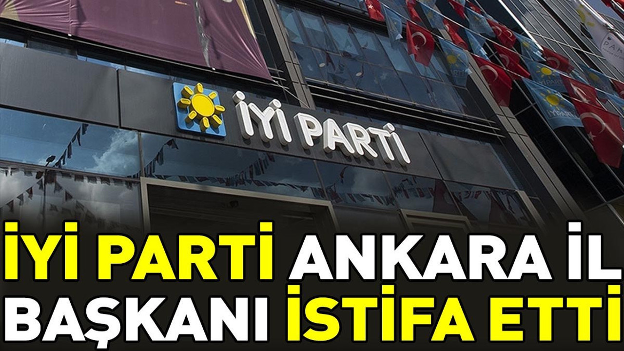 İYİ Parti Ankara İl Başkanı istifa etti