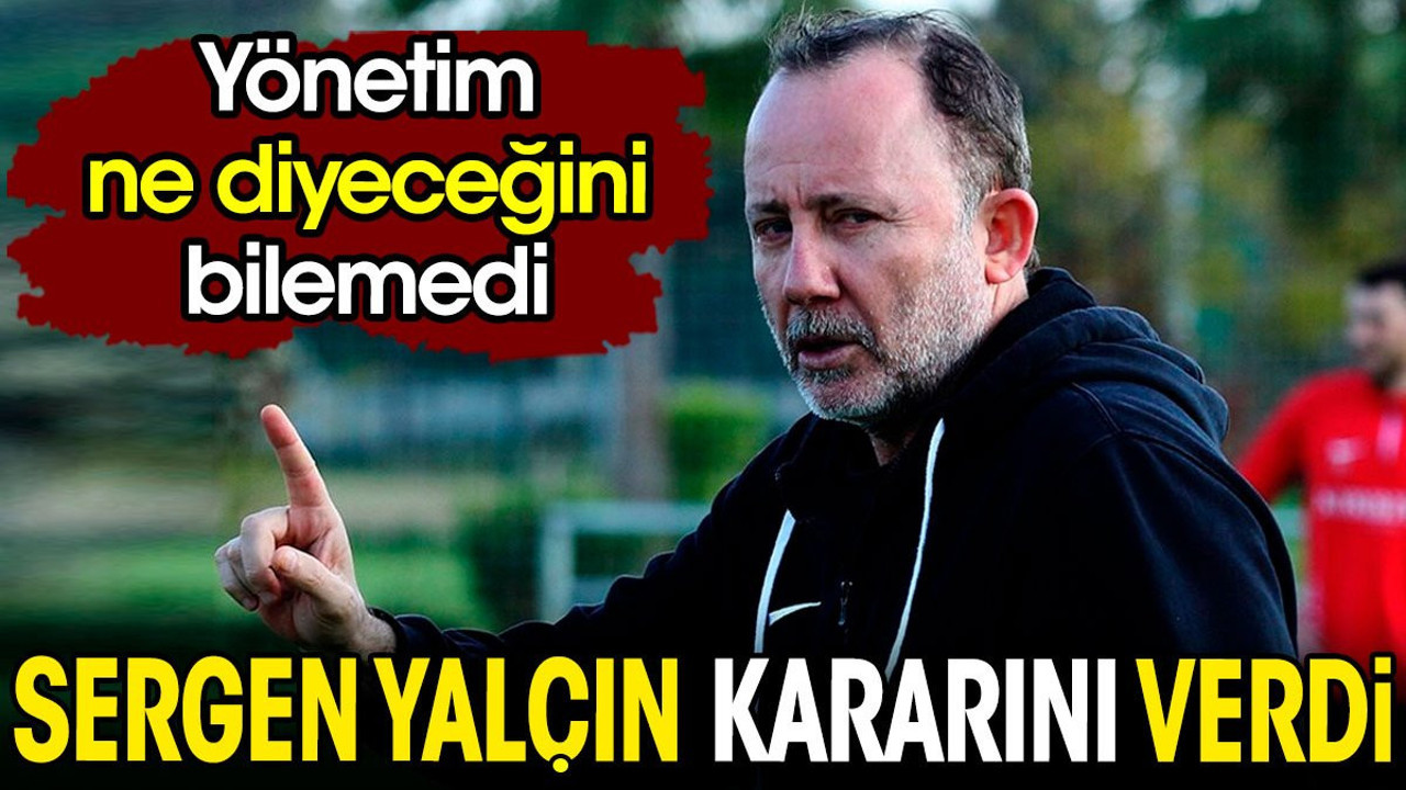 Sergen Yalçın kararını verdi. Yönetim ters köşe oldu