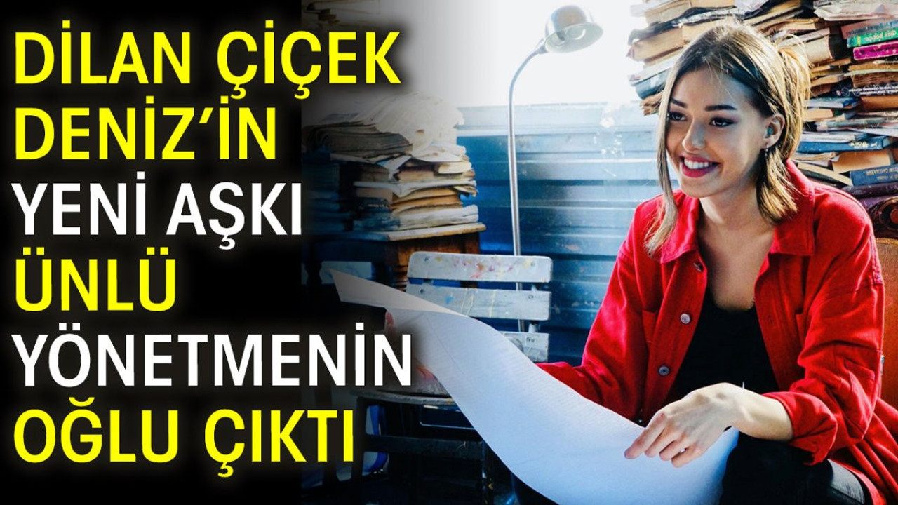 Dilan Çiçek Deniz’in yeni aşkı ünlü yönetmenin oğlu çıktı