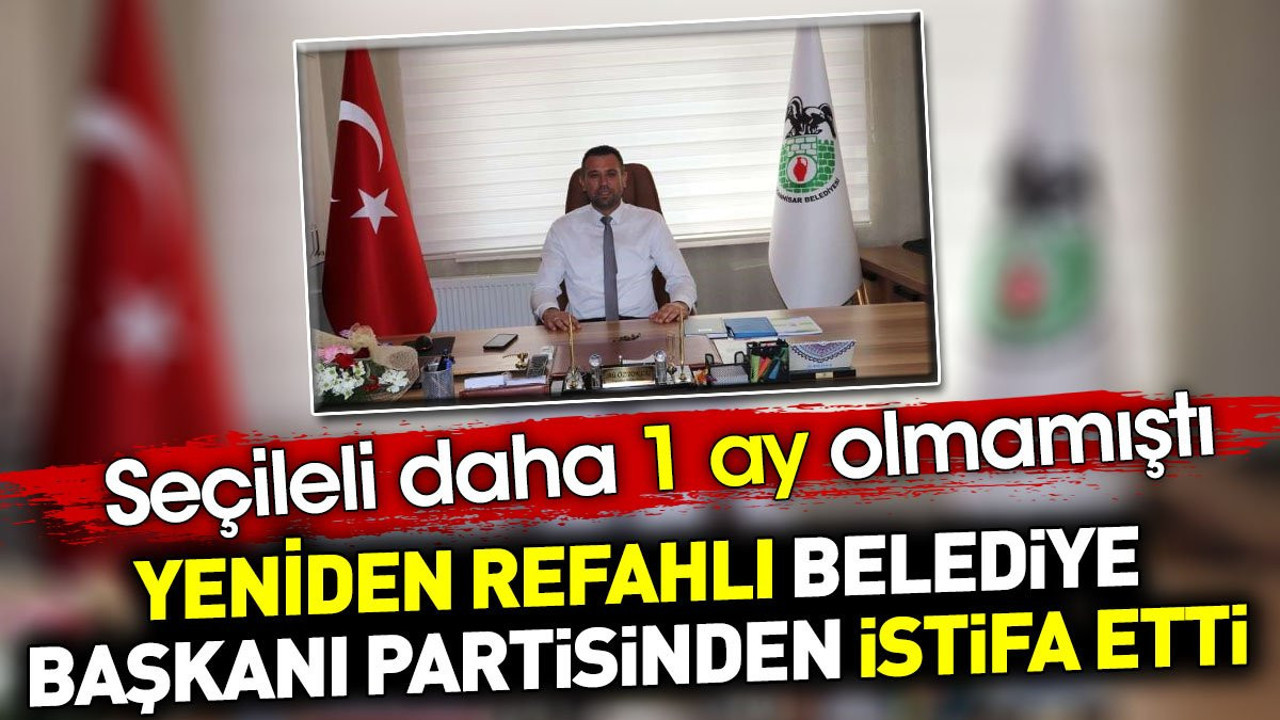 Yeniden Refahlı belediye başkanı partisinden istifa etti. Seçileli daha 1 ay olmamıştı
