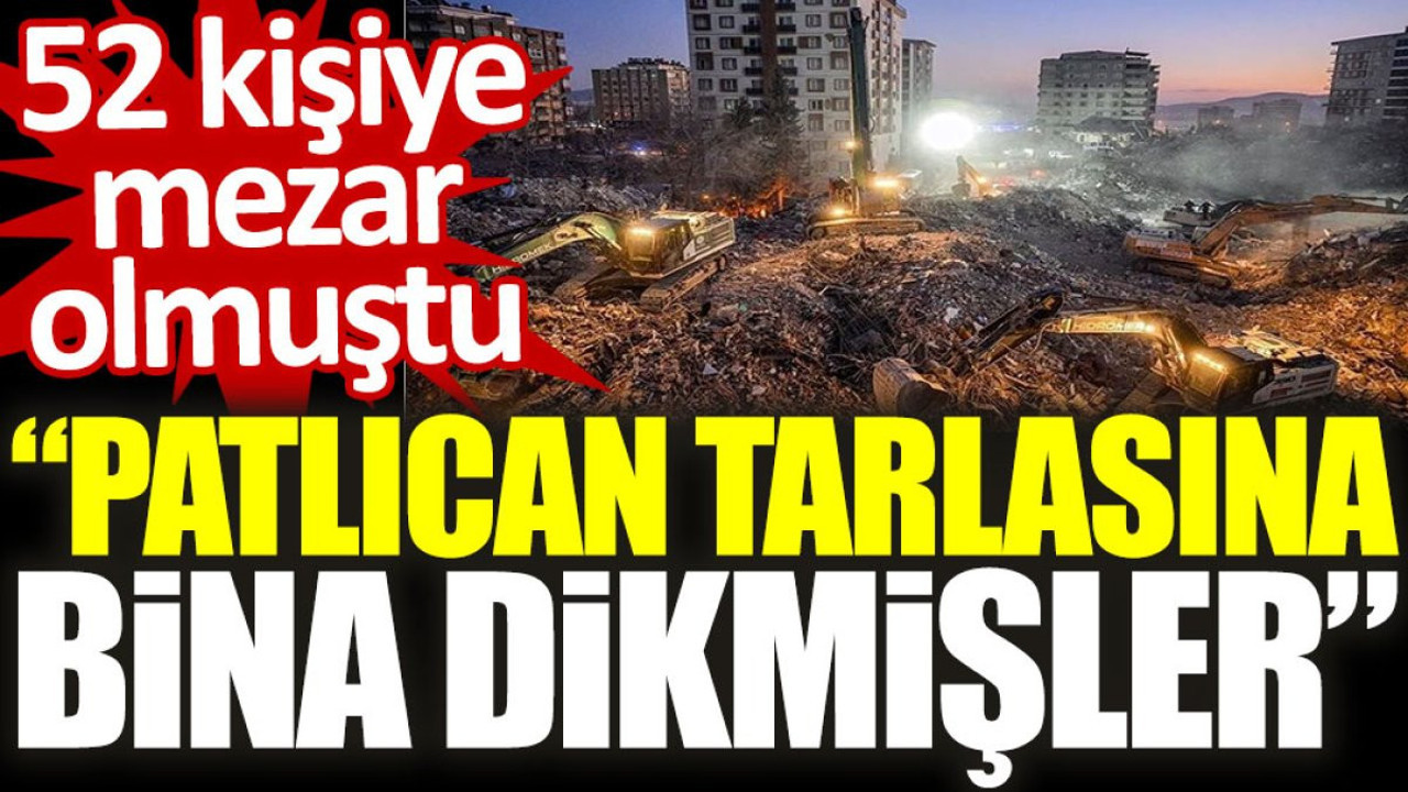 52 kişiye mezar olmuştu. “Patlıcan tarlasına bina dikmişler”