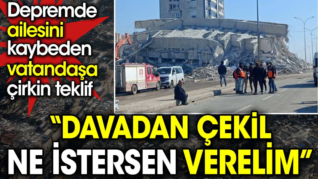 Depremde ailesini kaybeden vatandaşa ‘Davadan çekil ne istersen verelim' teklifi