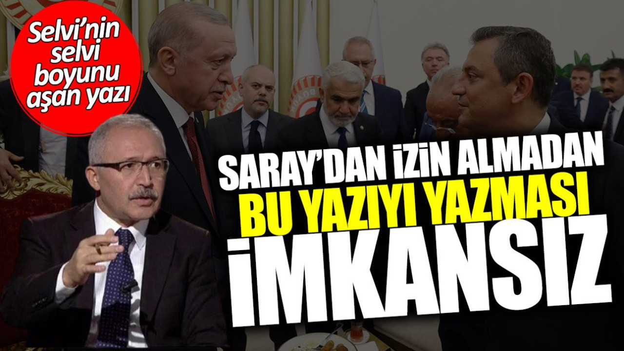Abdülkadir Selvi’nin Saray’dan izin almadan bu yazıyı yazması imkânsız