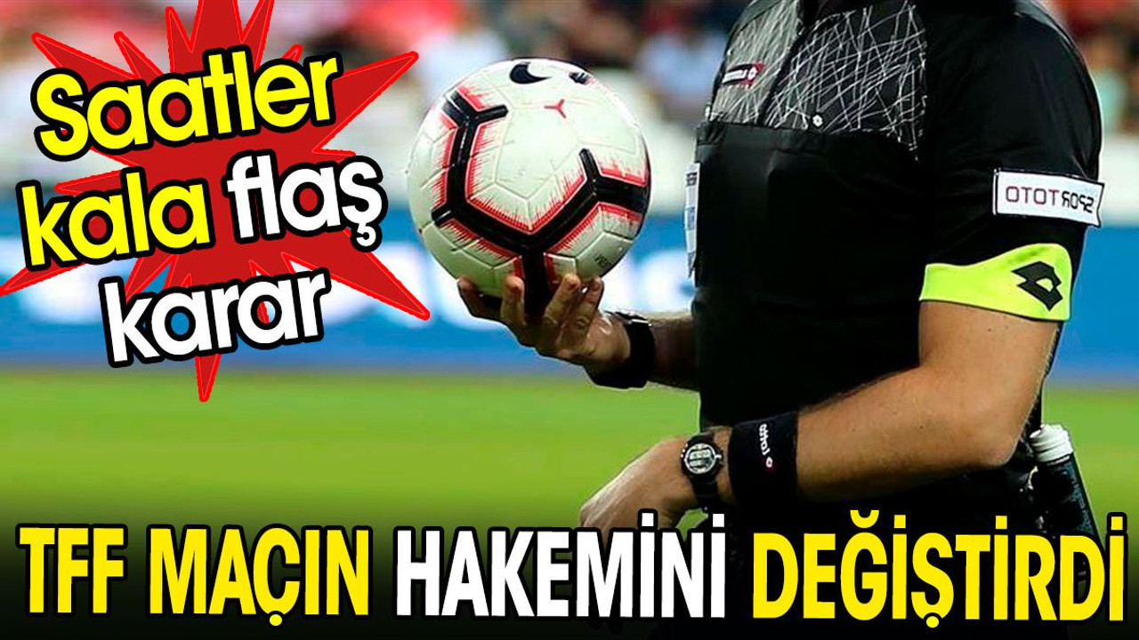 TFF maçın hakemini değiştirdi. Saatler kala flaş karar