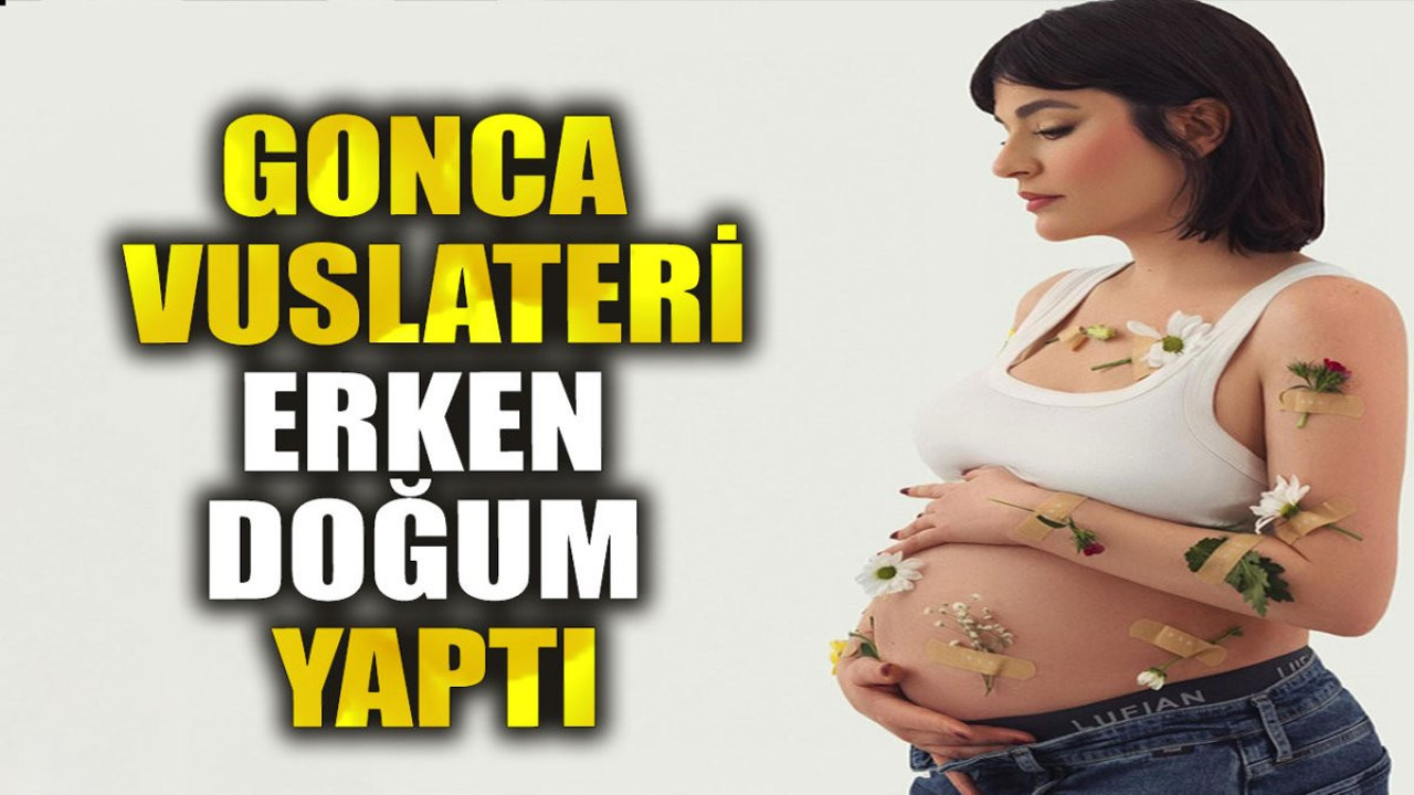Gonca Vuslateri erken doğum yaptı
