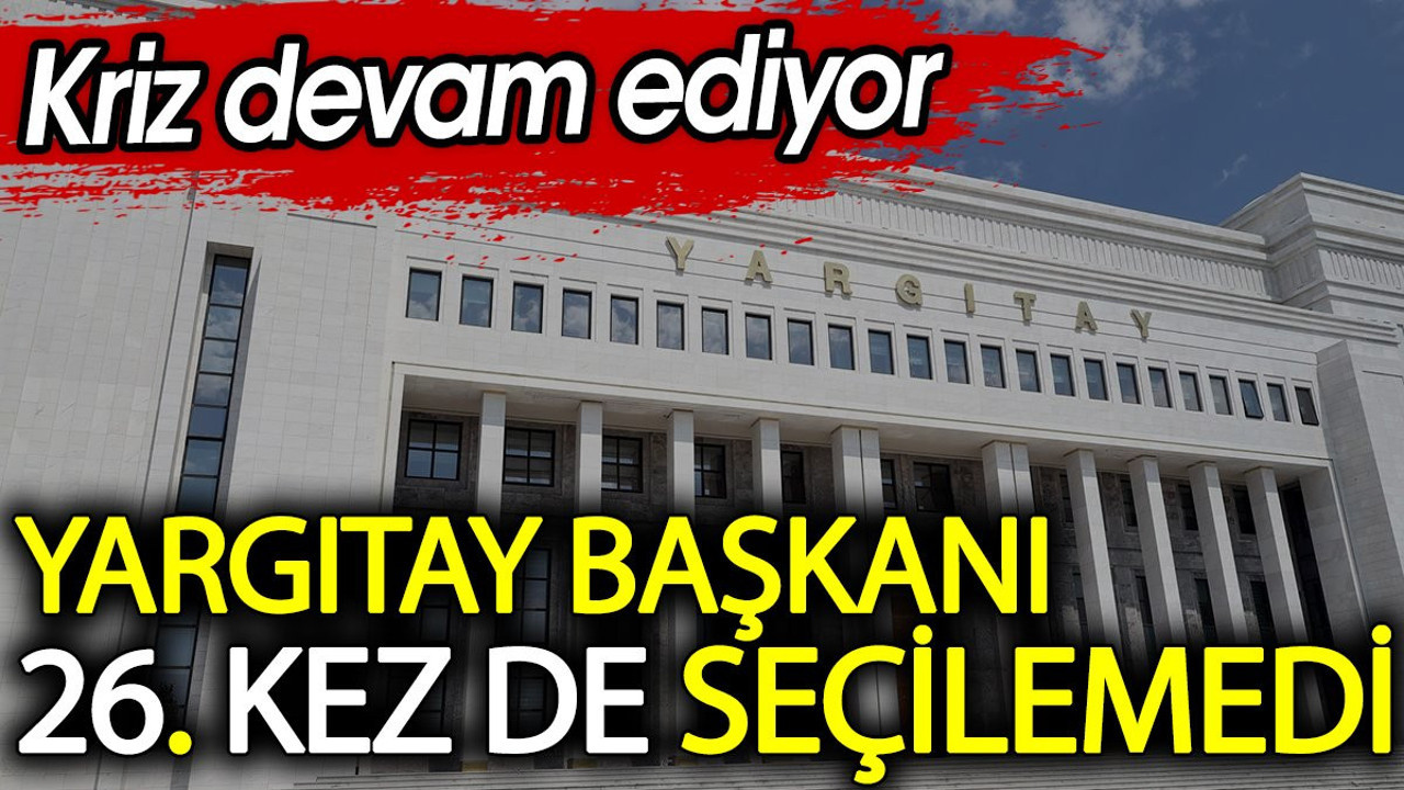 Yargıtay Başkanı 26. kez de seçilemedi. Kriz devam ediyor