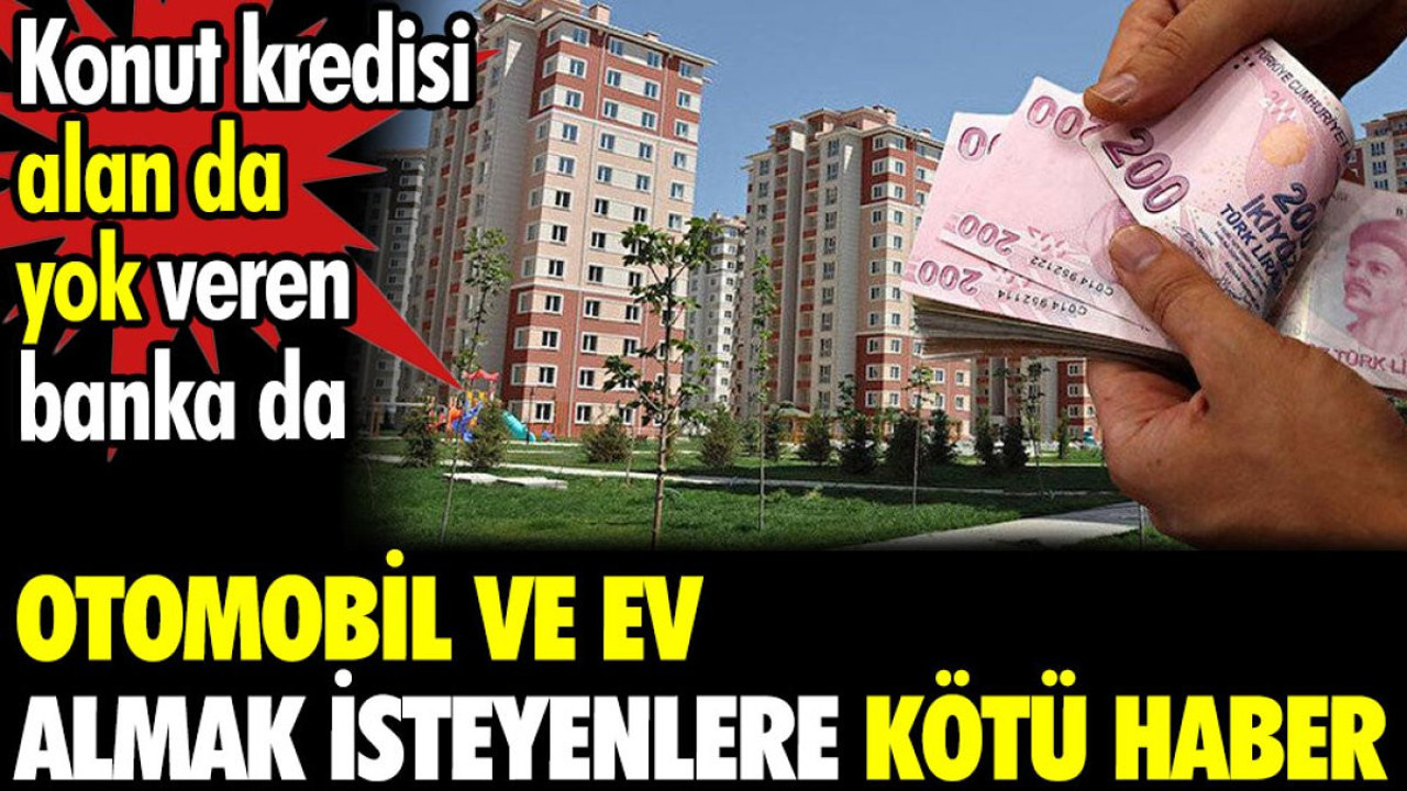Otomobil ve ev almak isteyenlere kötü haber. Konut kredisi alan da yok veren banka da