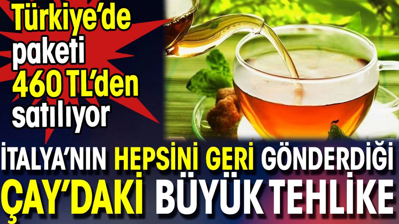 İtalya'nın hepsini geri gönderdiği çaydaki büyük tehlike. Türkiye'de paketi 460 TL'den satılıyor
