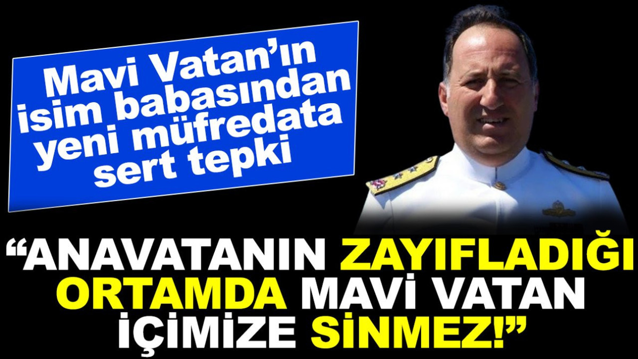 Mavi Vatan'ın isim babasından yeni müfredata sert tepki: Anavatanın zayıfladığı ortamda Mavi Vatan içimize sinmez