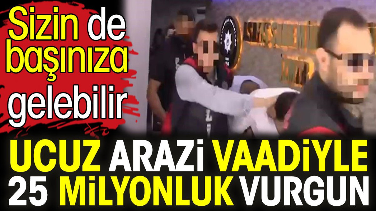 Ucuz arazi vaadiyle 25 milyonluk vurgun. Sizin de başınıza gelebilir
