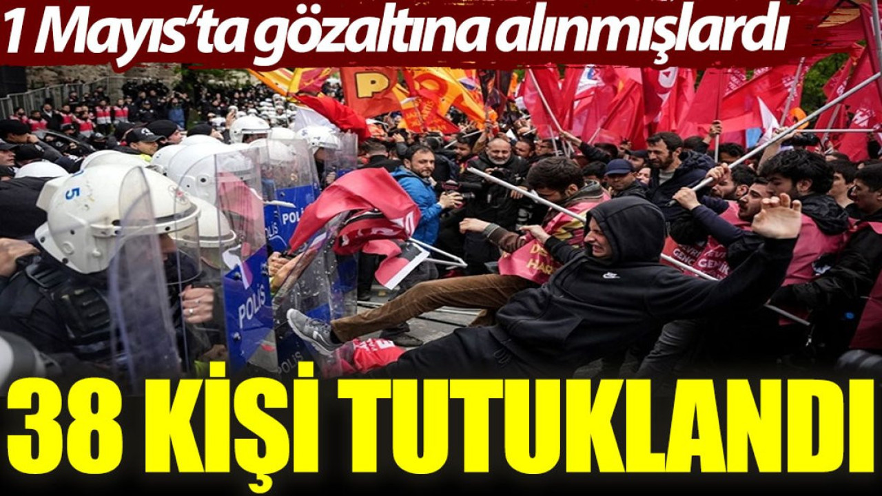 1 Mayıs’ta gözaltına alınan 38 kişi tutuklandı