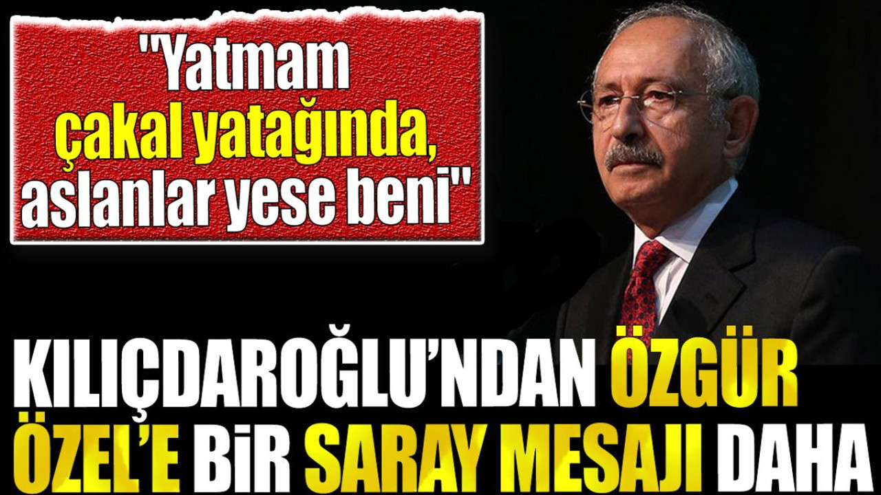 Kılıçdaroğlu'ndan Özgür Özel'e bir saray mesajı daha. 'Yatmam çakal yatağında aslanlar yese beni'
