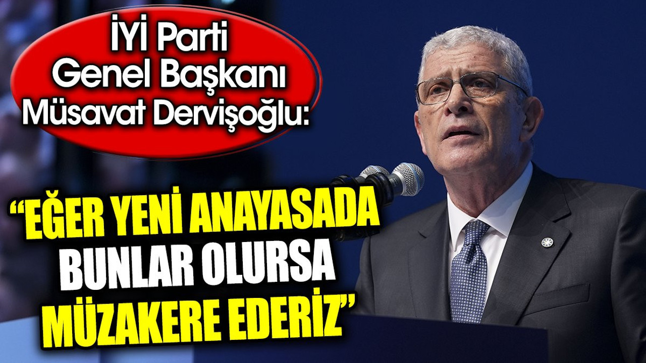 İYİ Parti Genel Başkanı Müsavat Dervişoğlu: Eğer yeni anayasada bunlar olursa müzakere ederiz