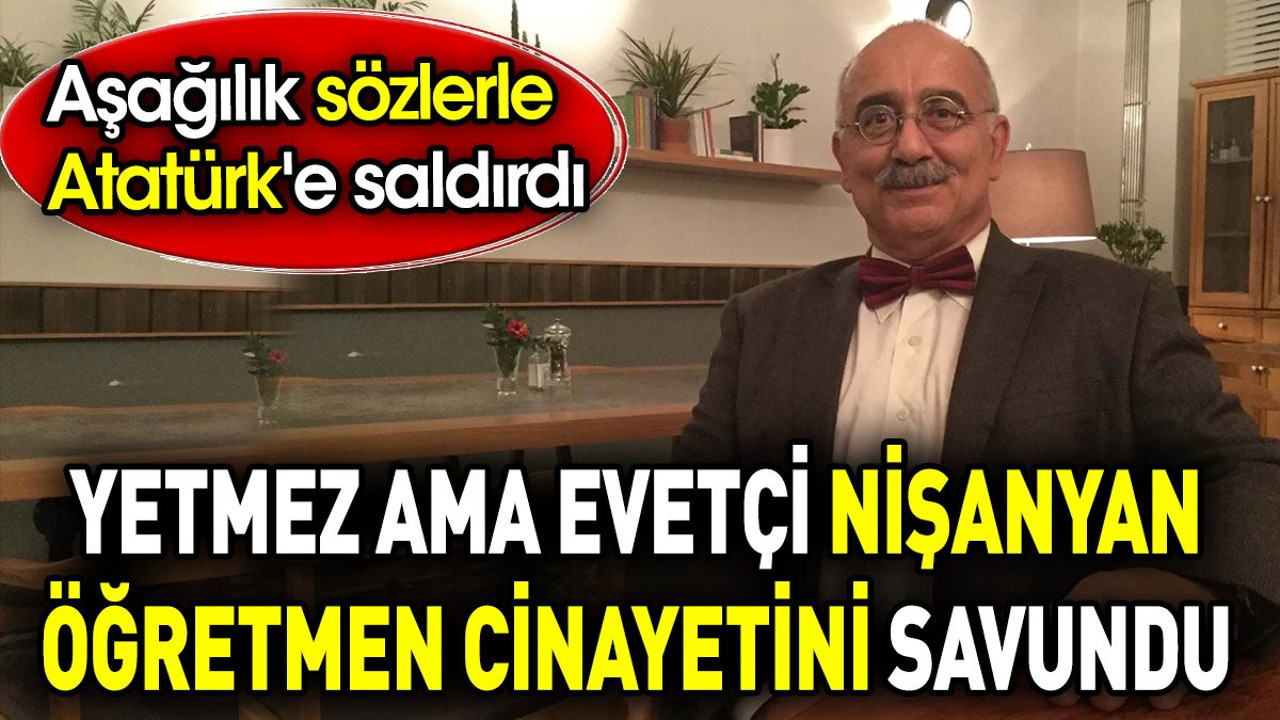 Yetmez ama evetçi Nişanyan öğretmen cinayetini savundu. Aşağılık sözlerle Atatürk'e saldırdı