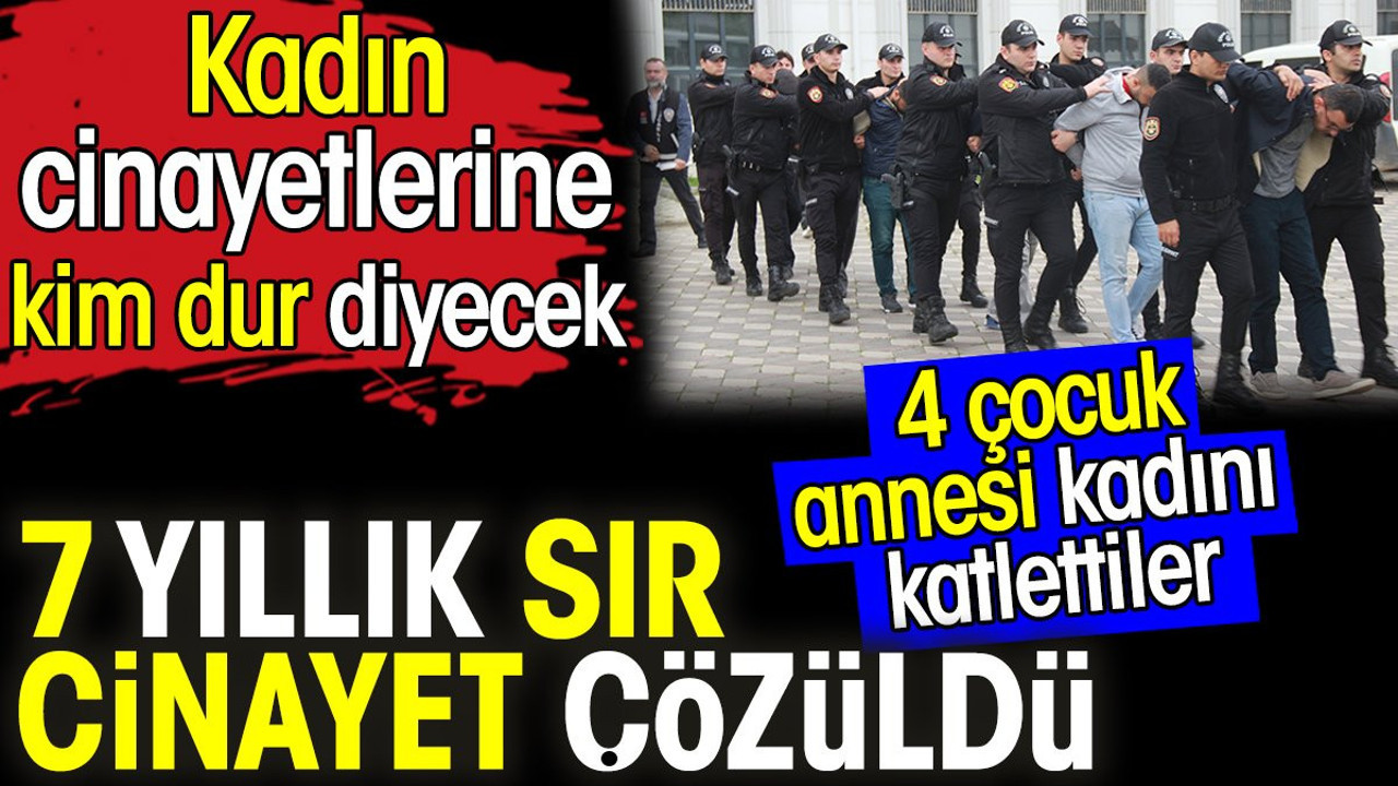 7 yıllık sır cinayet çözüldü. Kadın cinayetlerine kim dur diyecek. 4 çocuk annesi kadını katlettiler