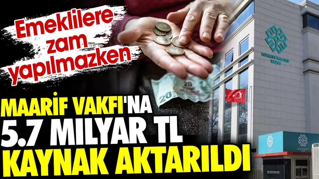 Emeklilere zam yapılmazken Maarif Vakfı'na 5.7 Milyar TL kaynak aktarıldı