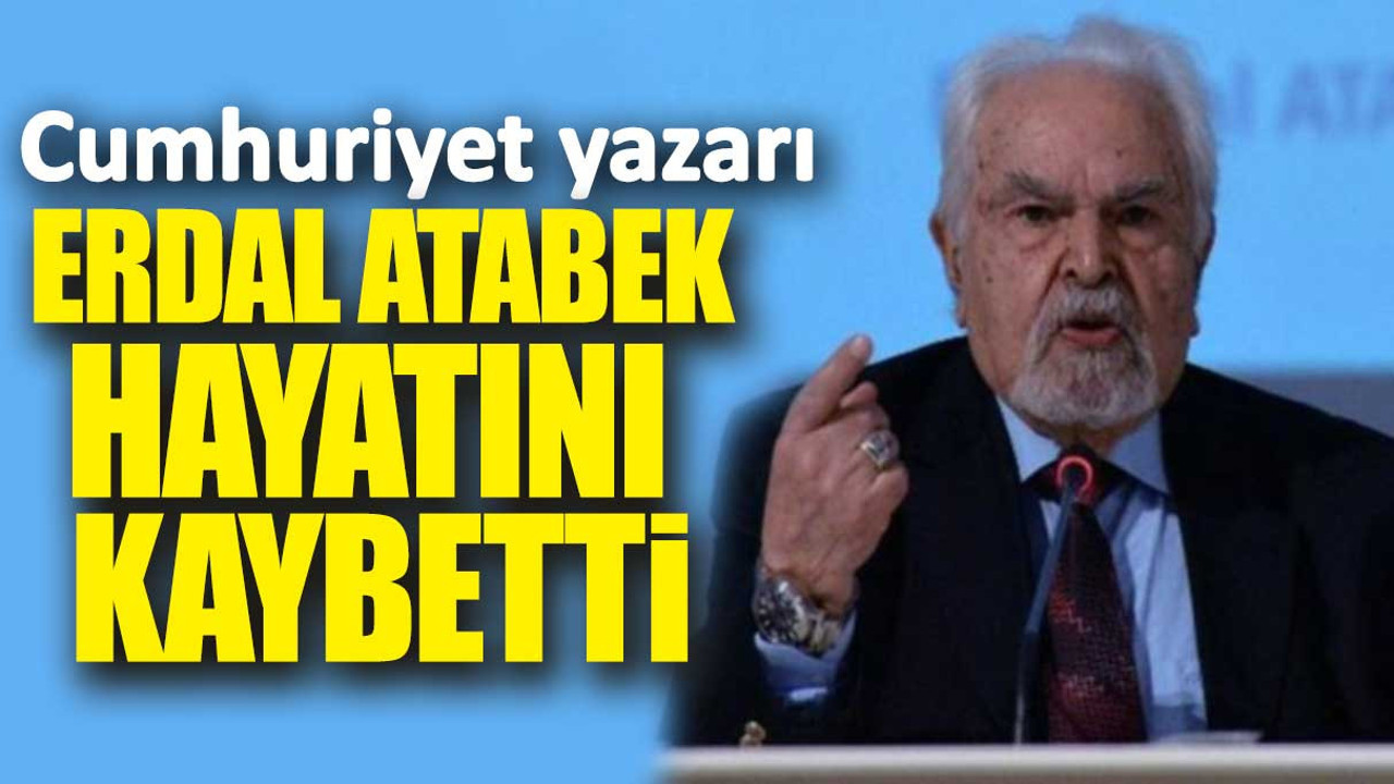Cumhuriyet yazarı Erdal Atabek hayatını kaybetti