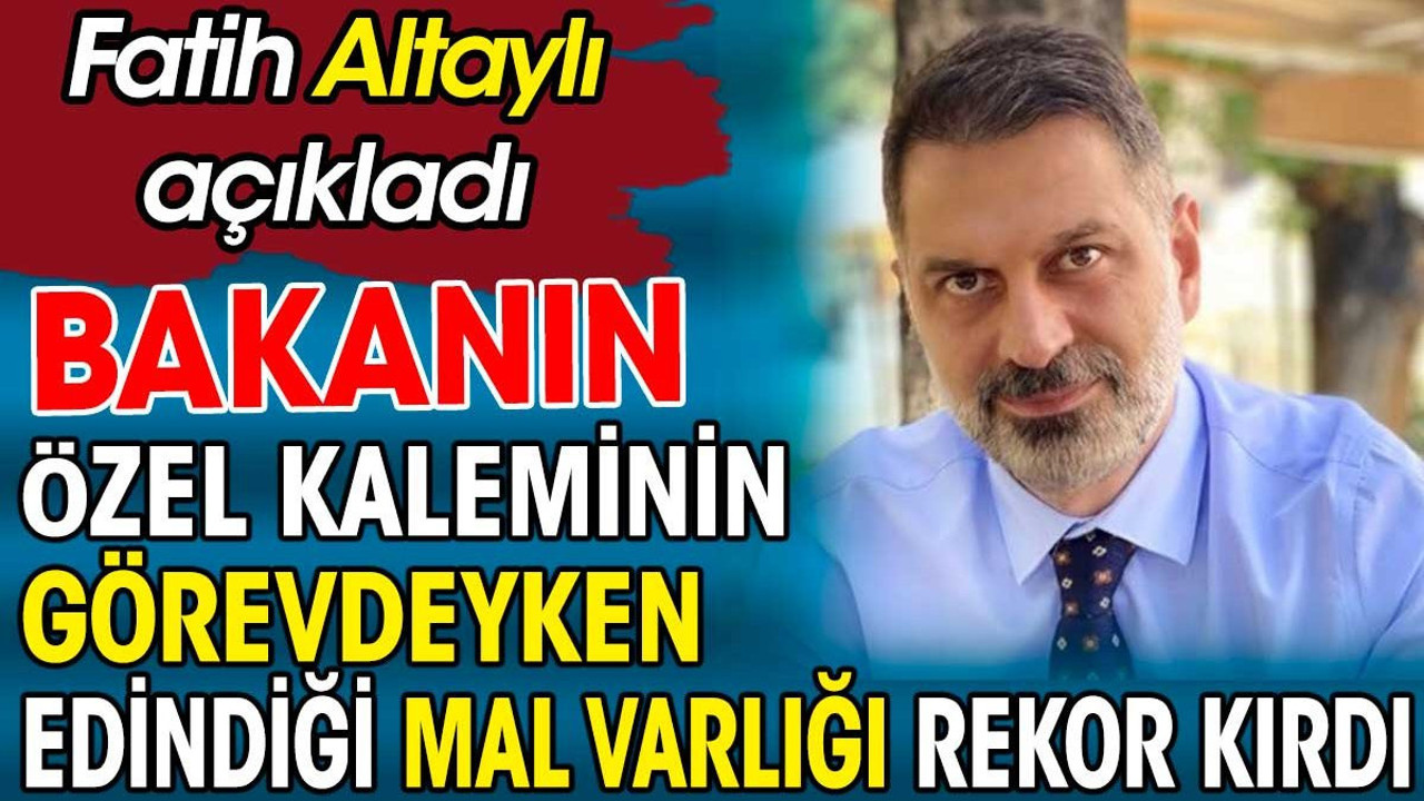 Bakanın özel kaleminin görevdeyken edindiği mal varlığı rekor kırdı. Fatih Altaylı açıkladı