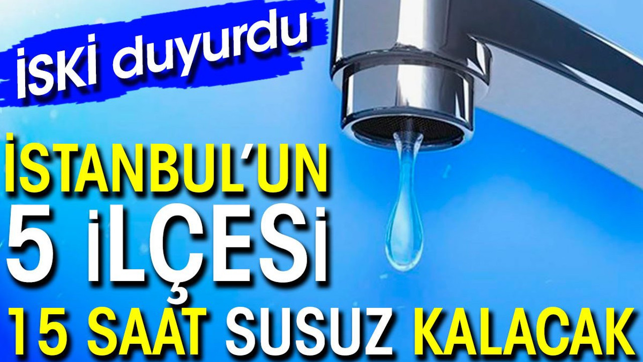 İSKİ duyurdu İstanbul’un 5 ilçesi 15 saat susuz kalacak
