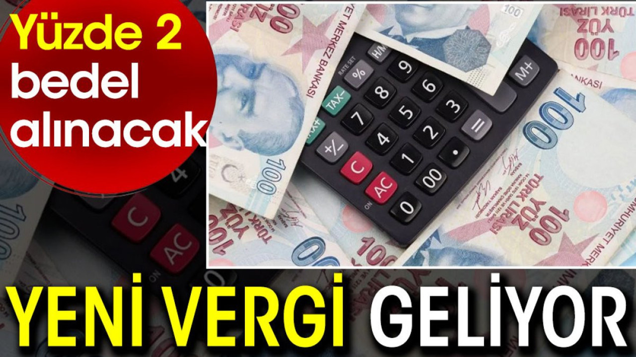 Yeni vergi geliyor. Yüzde 2 bedel alınacak