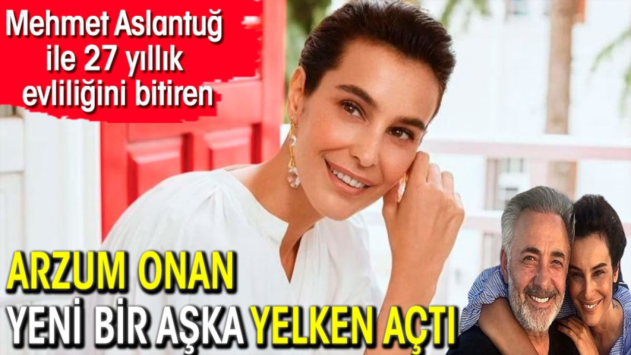Mehmet Aslantuğ ile 27 yıllık evliliğini bitiren Arzum Onan yeni bir aşka yelken açtı