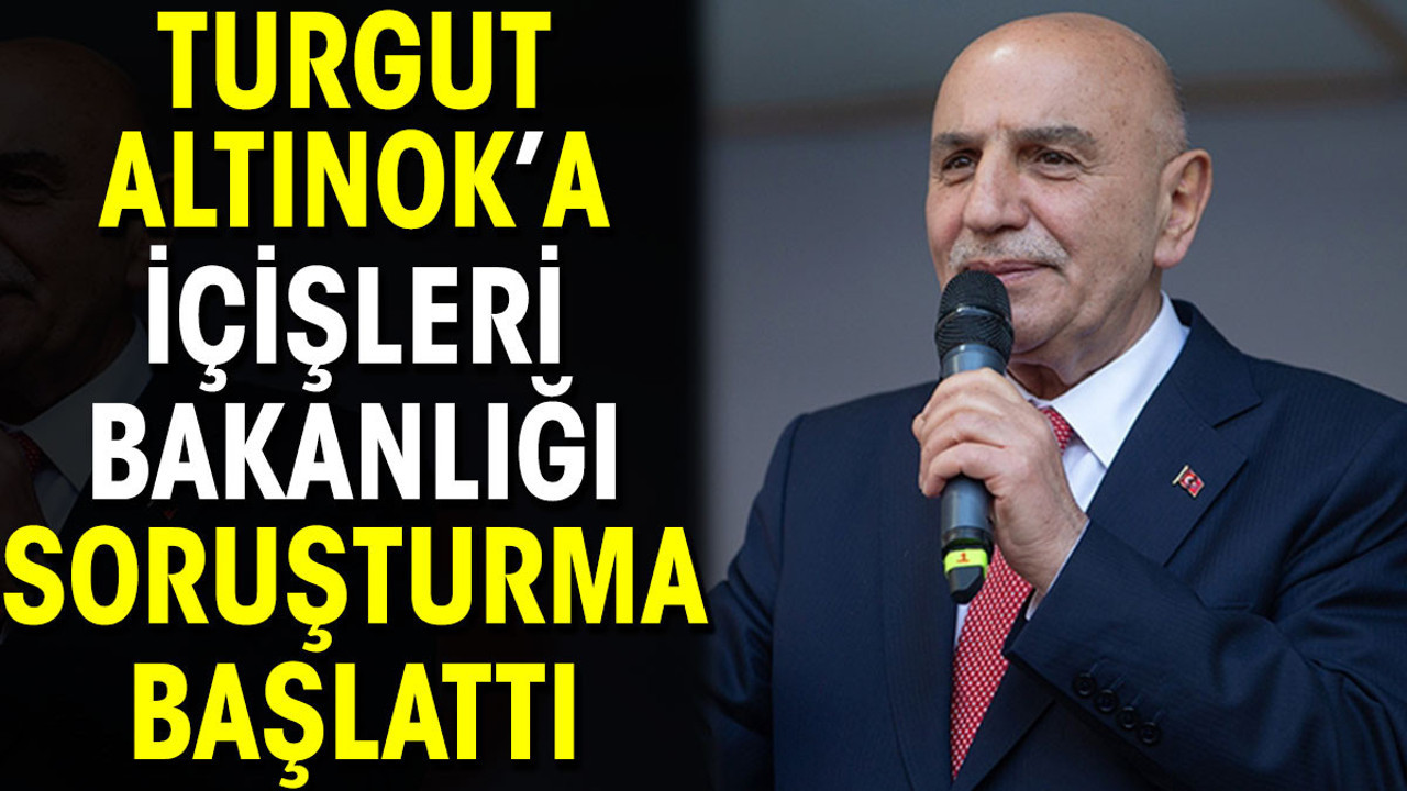 Turgut Altınok’a İçişleri Bakanlığı soruşturma başlattı