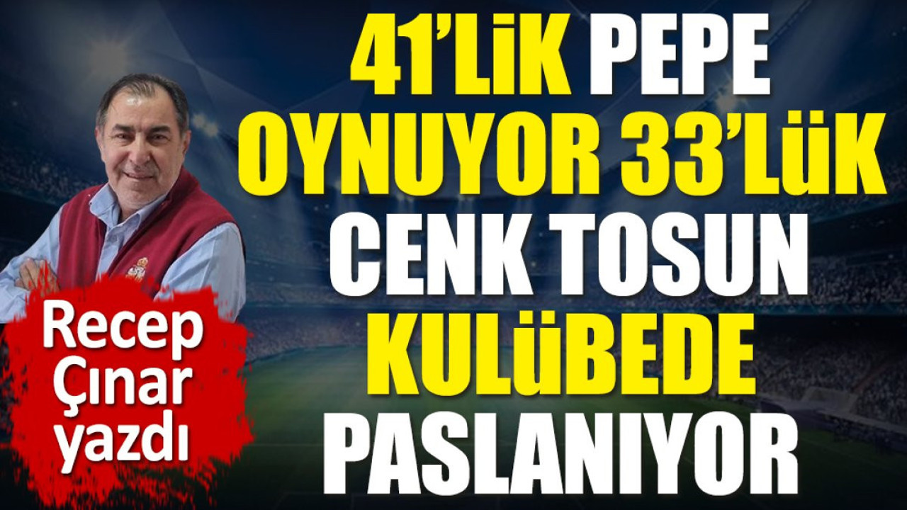 41'lik Pepe oynuyor bizim 33’lük Cenk Tosun kulübede paslanıyor