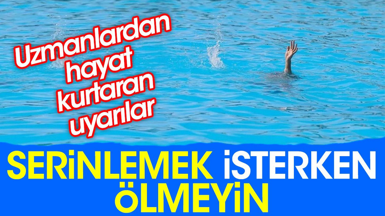 Serinlemek isterken ölmeyin. Uzmanlardan hayat kurtaran uyarılar