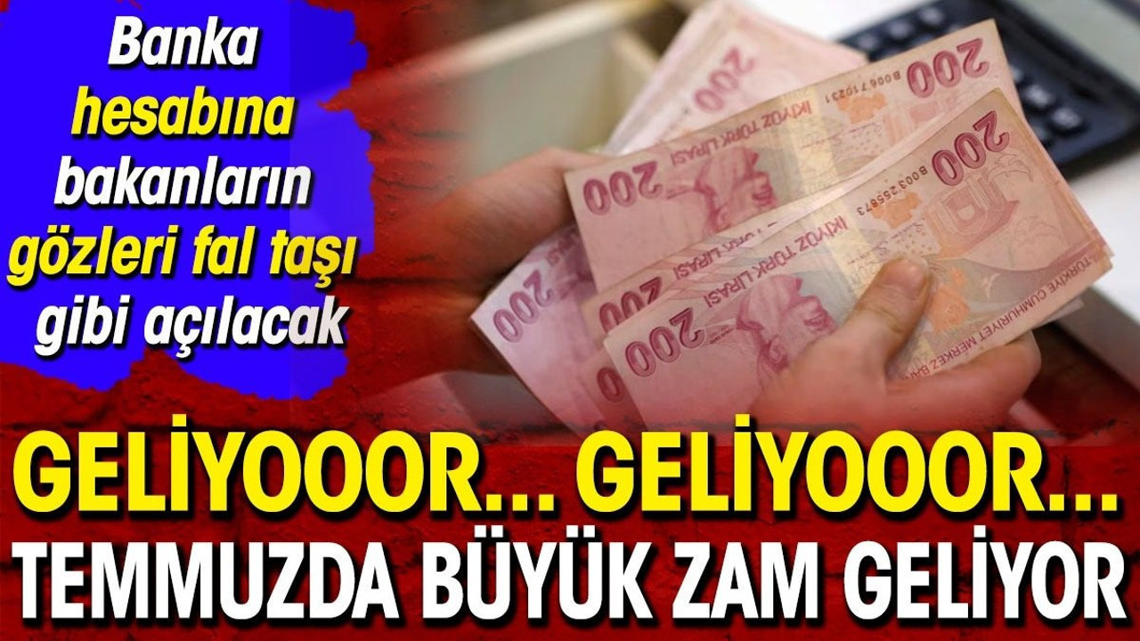 Geliyooor... Geliyooor... Temmuzda büyük zam geliyor. Banka hesabına bakanların gözleri faltaşı gibi açılacak