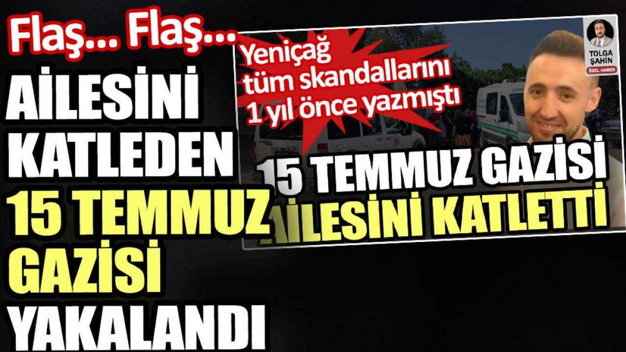 Ailesini katleden 15 Temmuz gazisi Özcan Aybey yakalandı