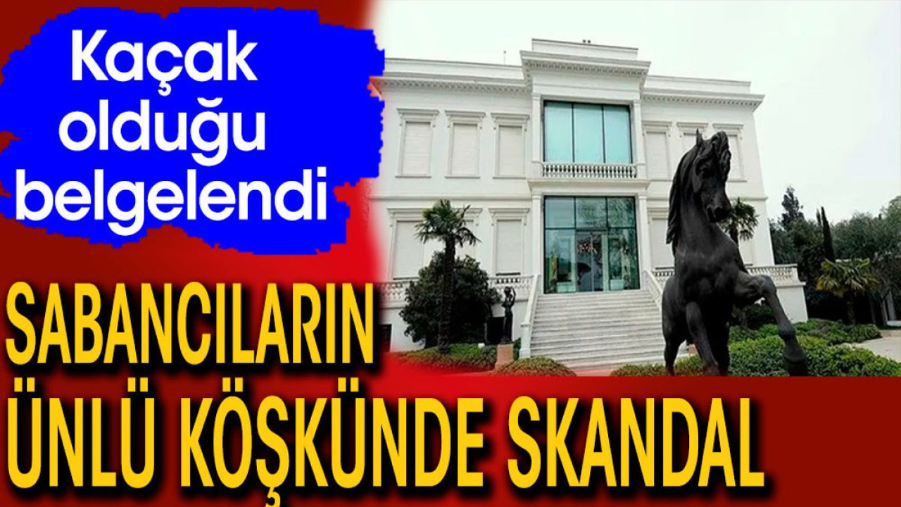Sabancıların ünlü köşkünde skandal. Kaçak olduğu belgelerle ortaya çıktı