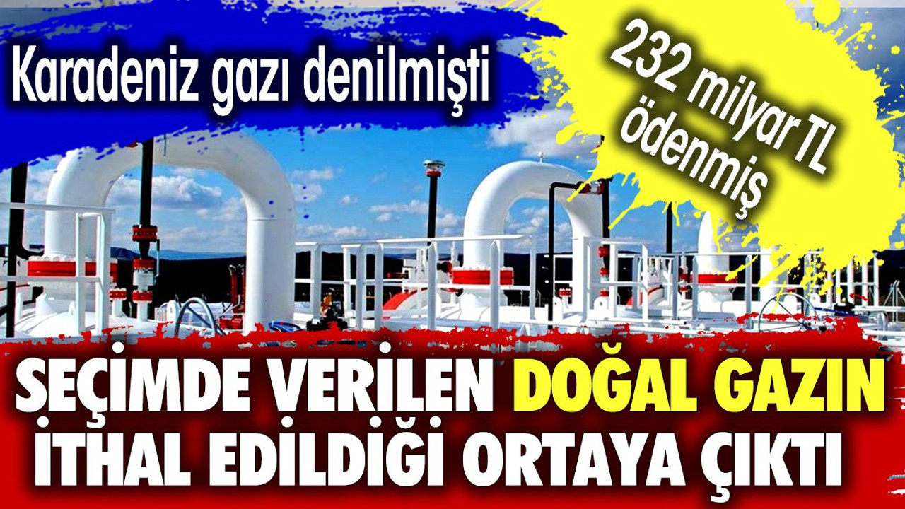 Seçimde verilen doğal gazın ithal edildiği ortaya çıktı. Karadeniz gazı denilmişti. 232 milyar TL ödenmiş