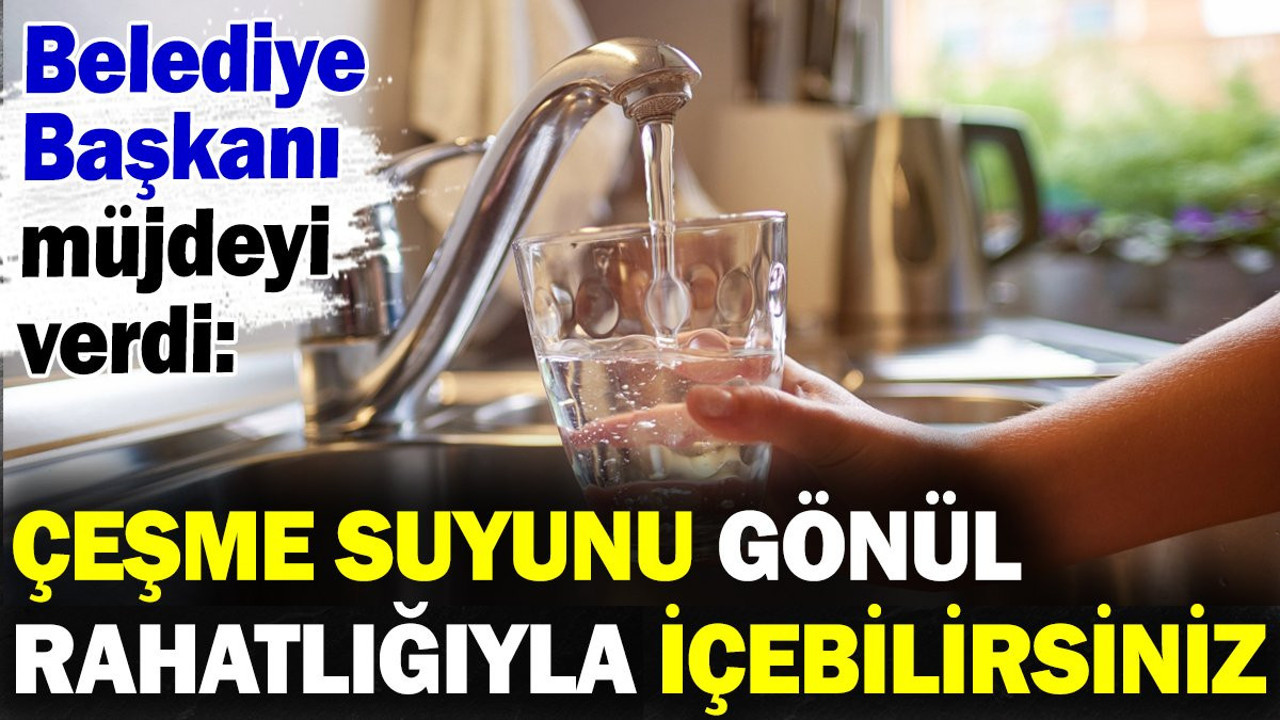 Belediye Başkanı müjdeyi verdi: Çeşme suyunu gönül rahatlığıyla içebilirsiniz