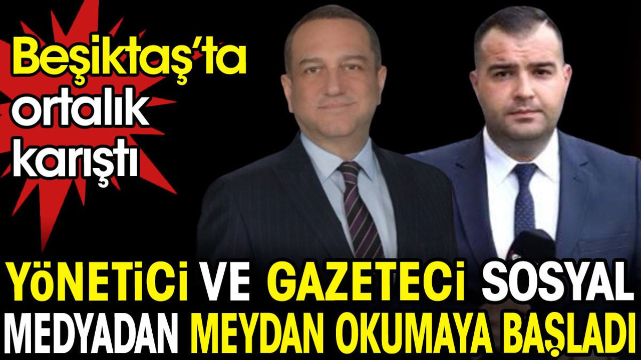 Beşiktaş'ta ortalık karıştı. Yönetici ve gazeteci sosyal medyadan meydan okumaya başladı