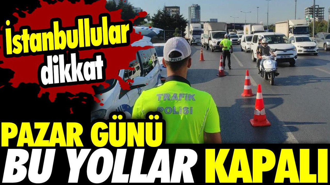 İstanbullular dikkat! Pazar günü bu yollar kapalı (23 Ağustos 2024)
