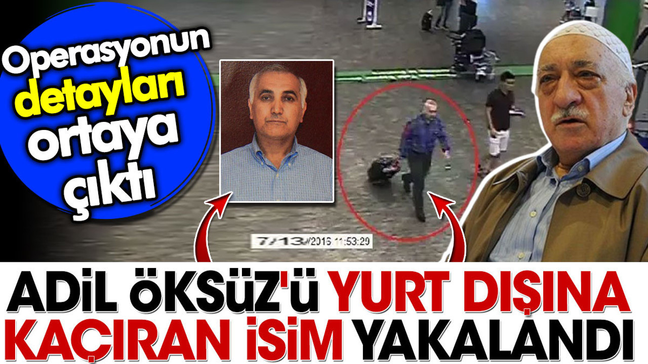 Adil Öksüz'ü yurt dışına kaçıran isim yakalandı. Operasyonun detayları ortaya çıktı