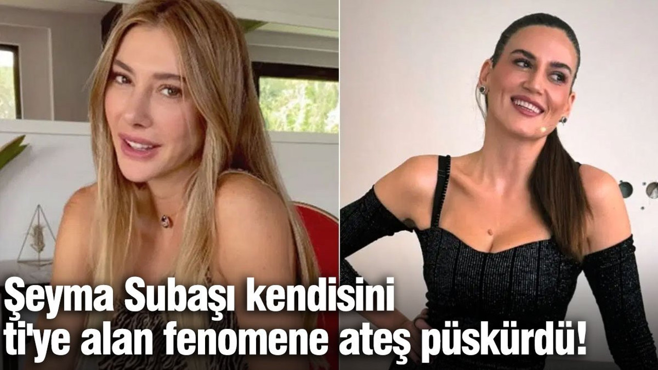Şeyma Subaşı kendisini ti'ye alan fenomene ateş püskürdü!