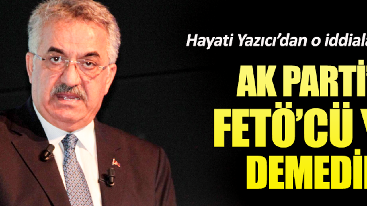 AKP’li Hayati Yazıcı: Partide FETÖ’cü yok demedik