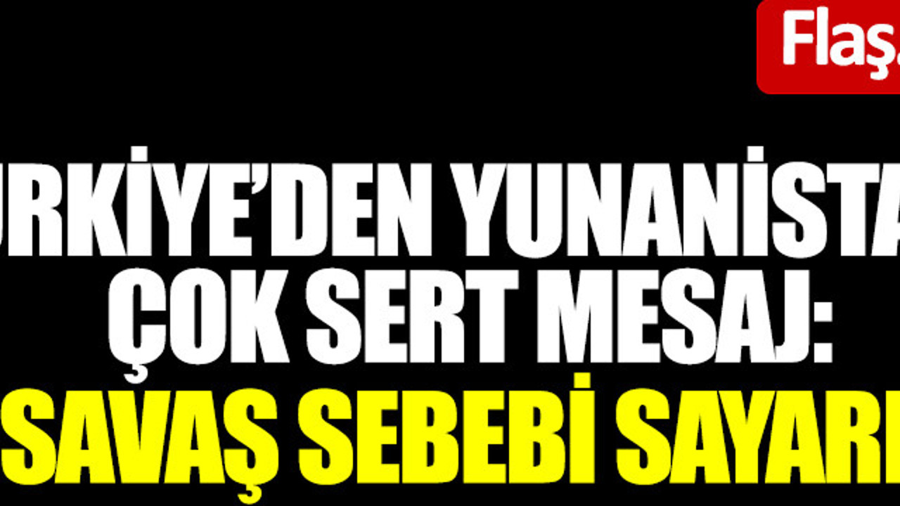 Türkiye'den Yunanistan'a çok sert mesaj: Savaş sebebi sayarız