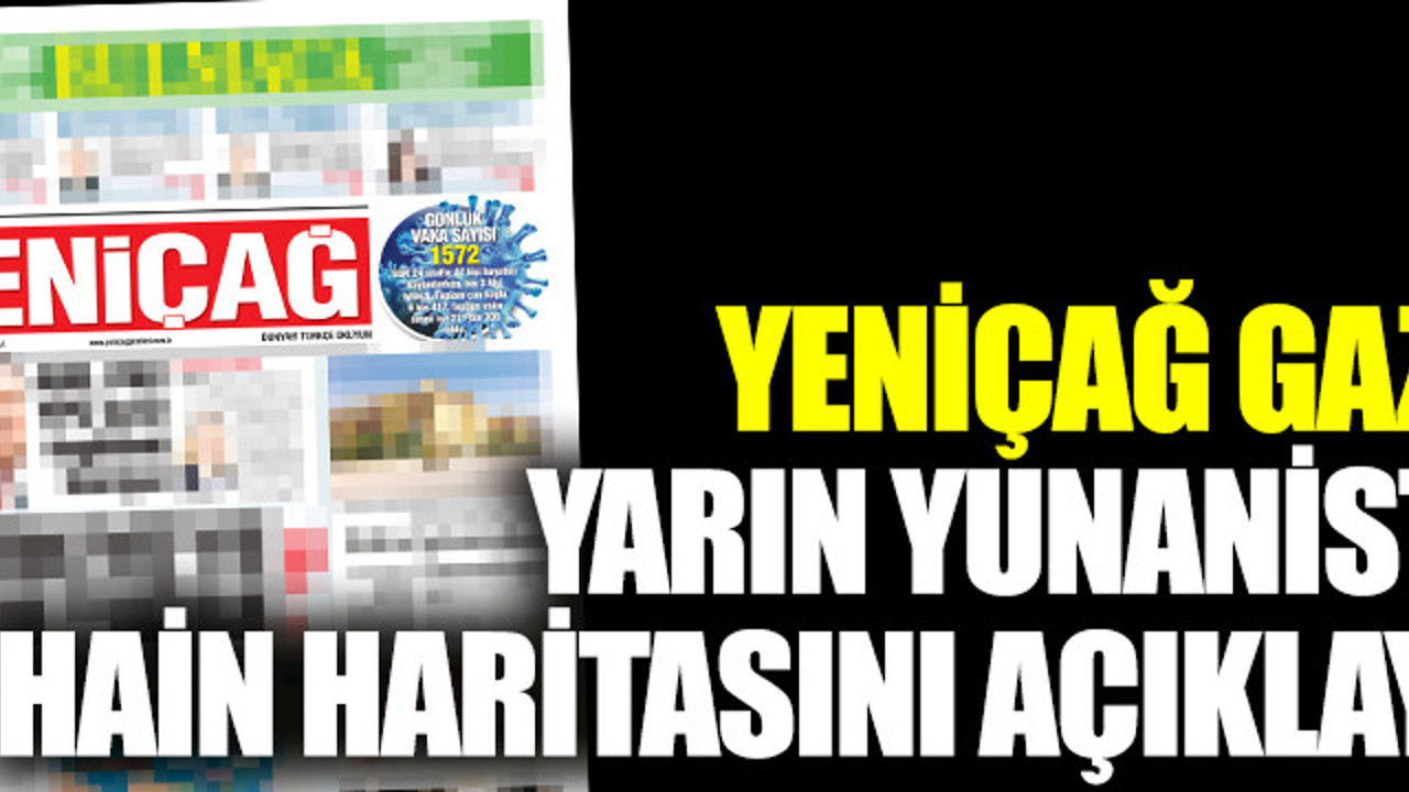 Yeniçağ gazetesi yarın Yunanistan'ın hain haritasını açıklayacak