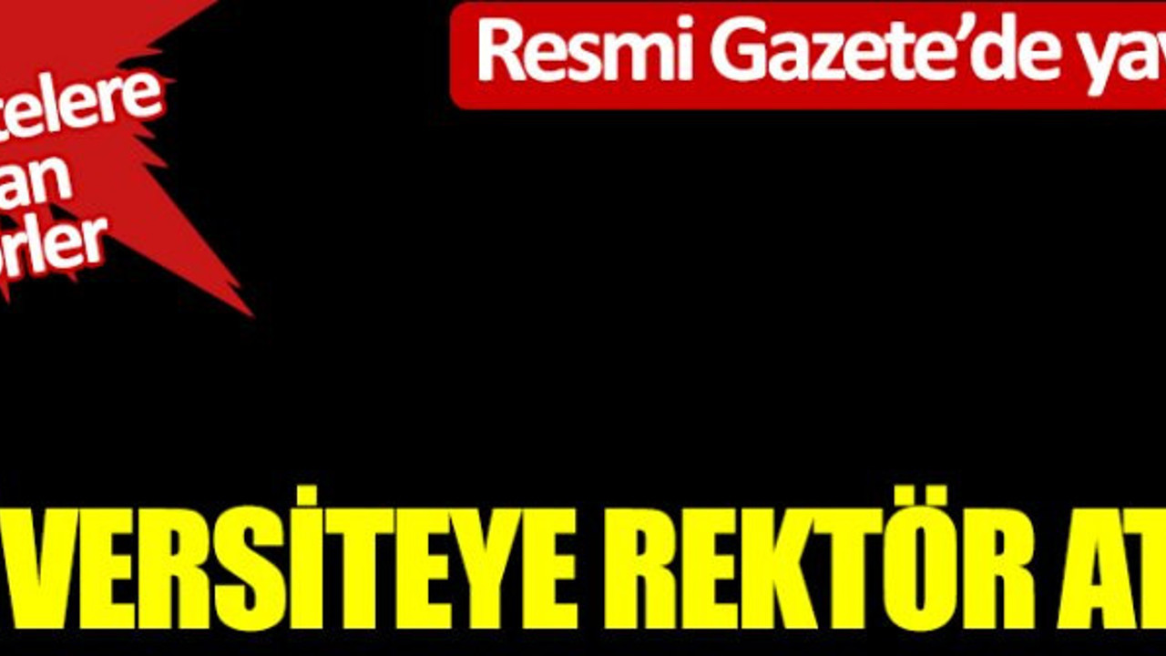 6 Üniversiteye rektör atandı! Resmi Gazete'de yayımlandı! İşte üniversitelere yeni atanan rektörler