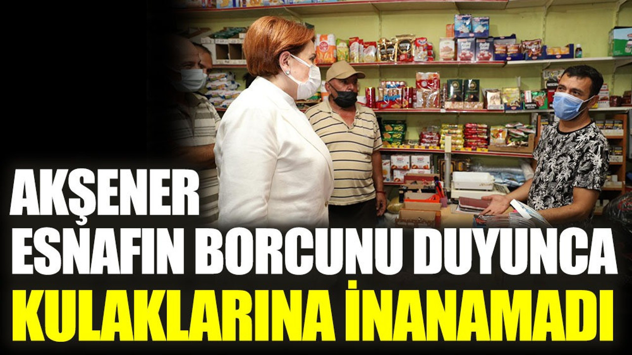 Meral Akşener esnafın borcunu duyunca kulaklarına inanamadı