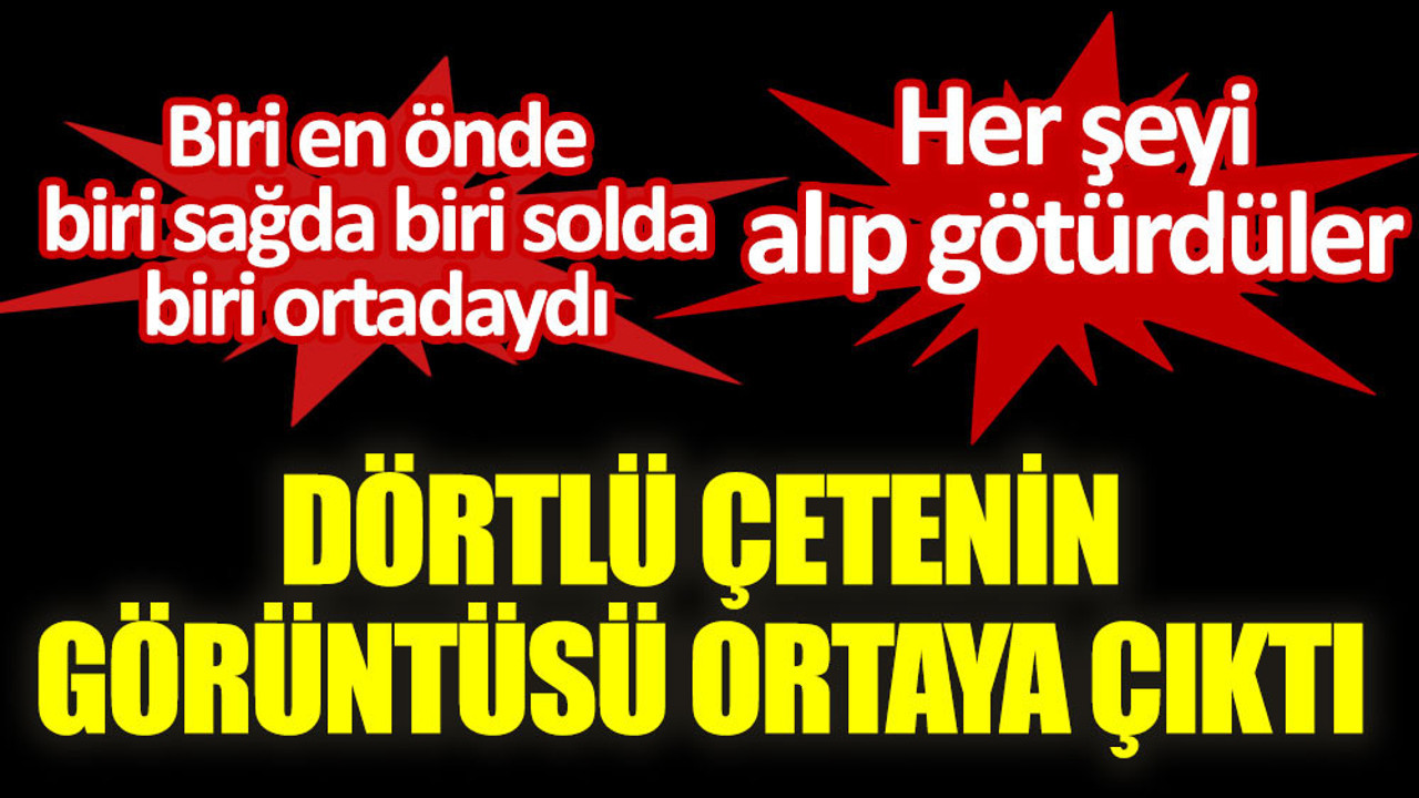 Dörtlü çetenin görüntüsü ortaya çıktı. Her şeyi alıp götürdüler