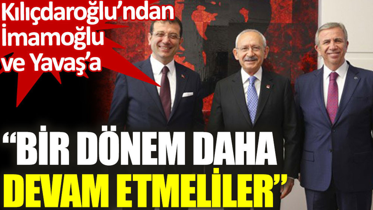 Kılıçdaroğlu’ndan İmamoğlu ve Yavaş açıklaması: Bir dönem daha devam etmeliler