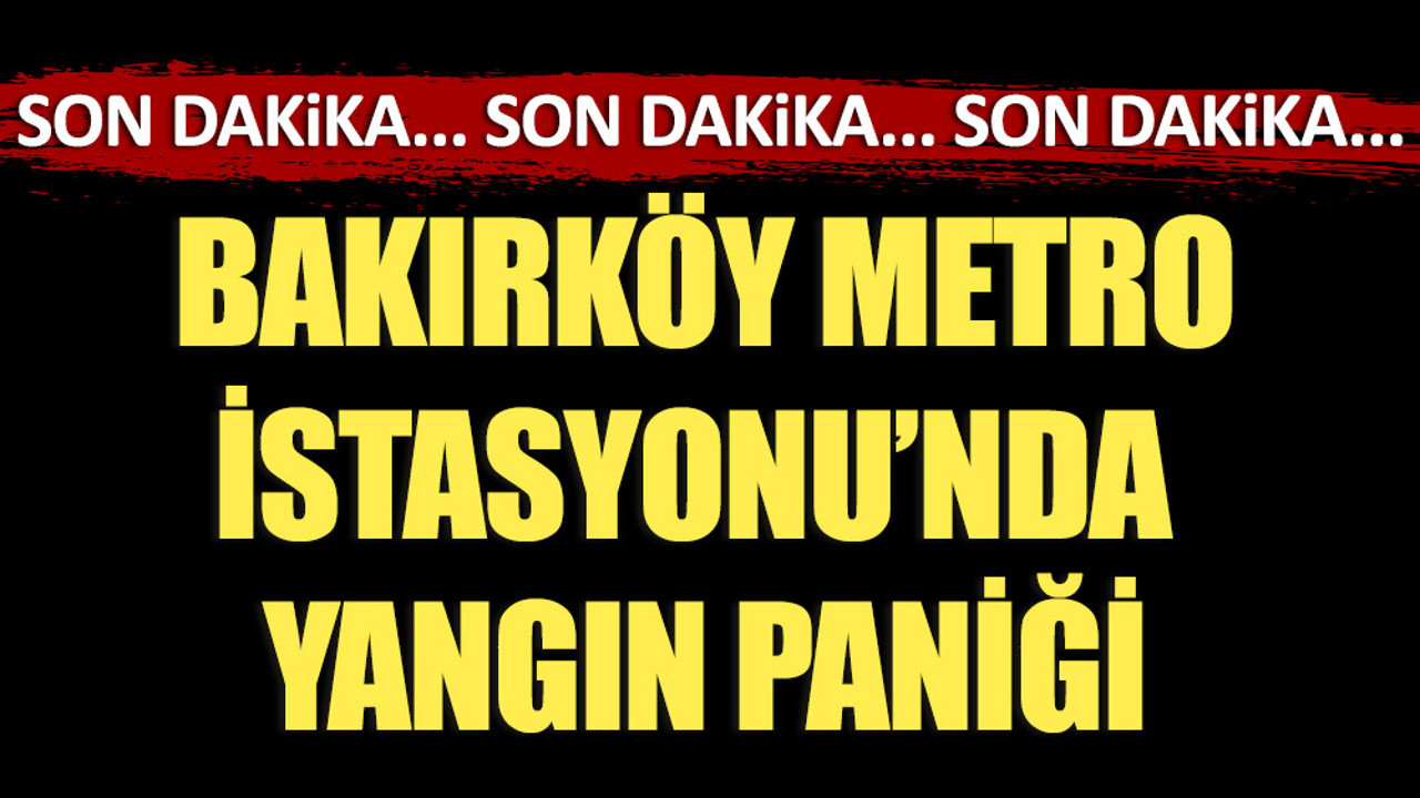 Bakırköy Metro İstasyonu'nda yangın paniği