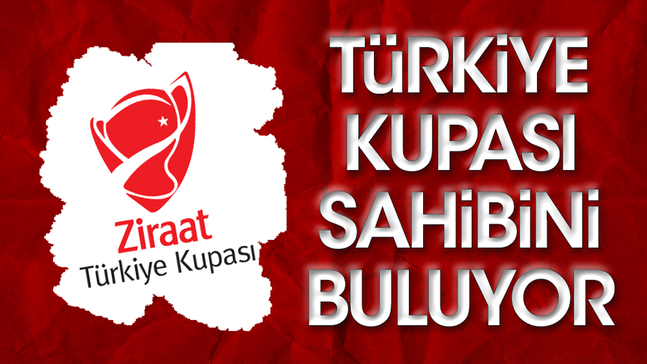 Türkiye Kupası sahibini buluyor. 60. şampiyon kim olacak