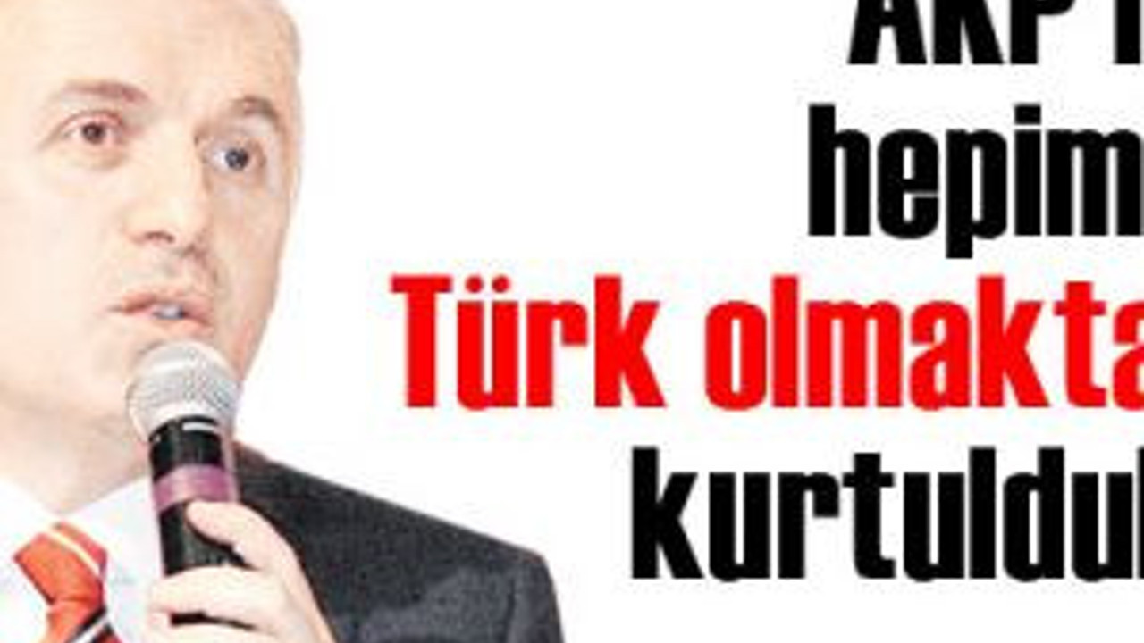 AKP ile hepimiz Türk olmaktan kurtulduk!