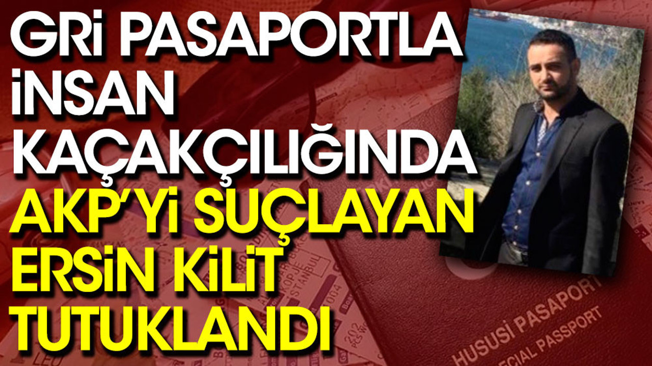 Gri pasaportla insan kaçakçılığında AKP’yi suçlayan Ersin Kilit tutuklandı