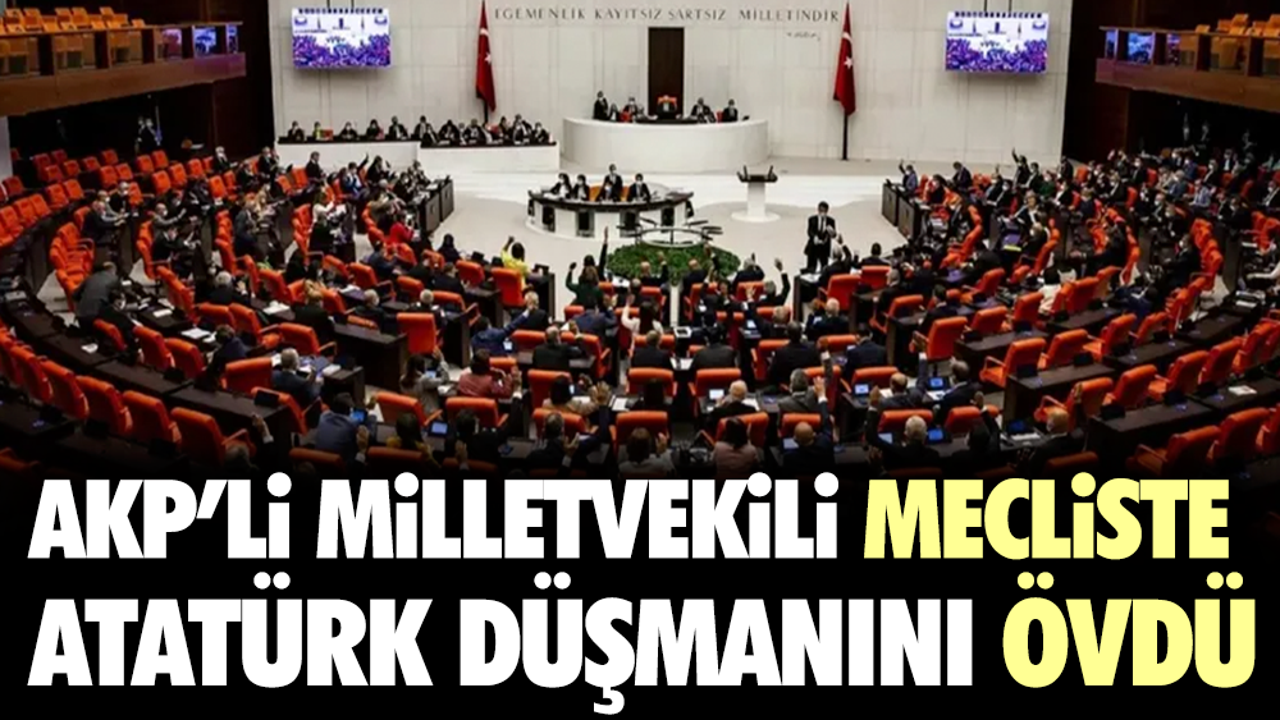 AKP'li milletvekili mecliste Atatürk düşmanını övdü