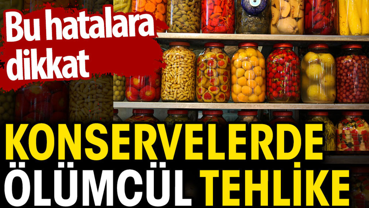 Konservelerde ölümcül tehlike. Bu hatalara dikkat